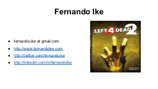 ● fernando.ike at gmail.com
● http://www.fernandoike.com
● http://twitter.com/fernandoike
● http://linkedin.com/in/fernandoike
Fernando Ike
 