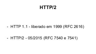 HTTP/2
- HTTP 1.1 - liberado em 1999 (RFC 2616)
- HTTP/2 - 05/2015 (RFC 7540 e 7541)
 