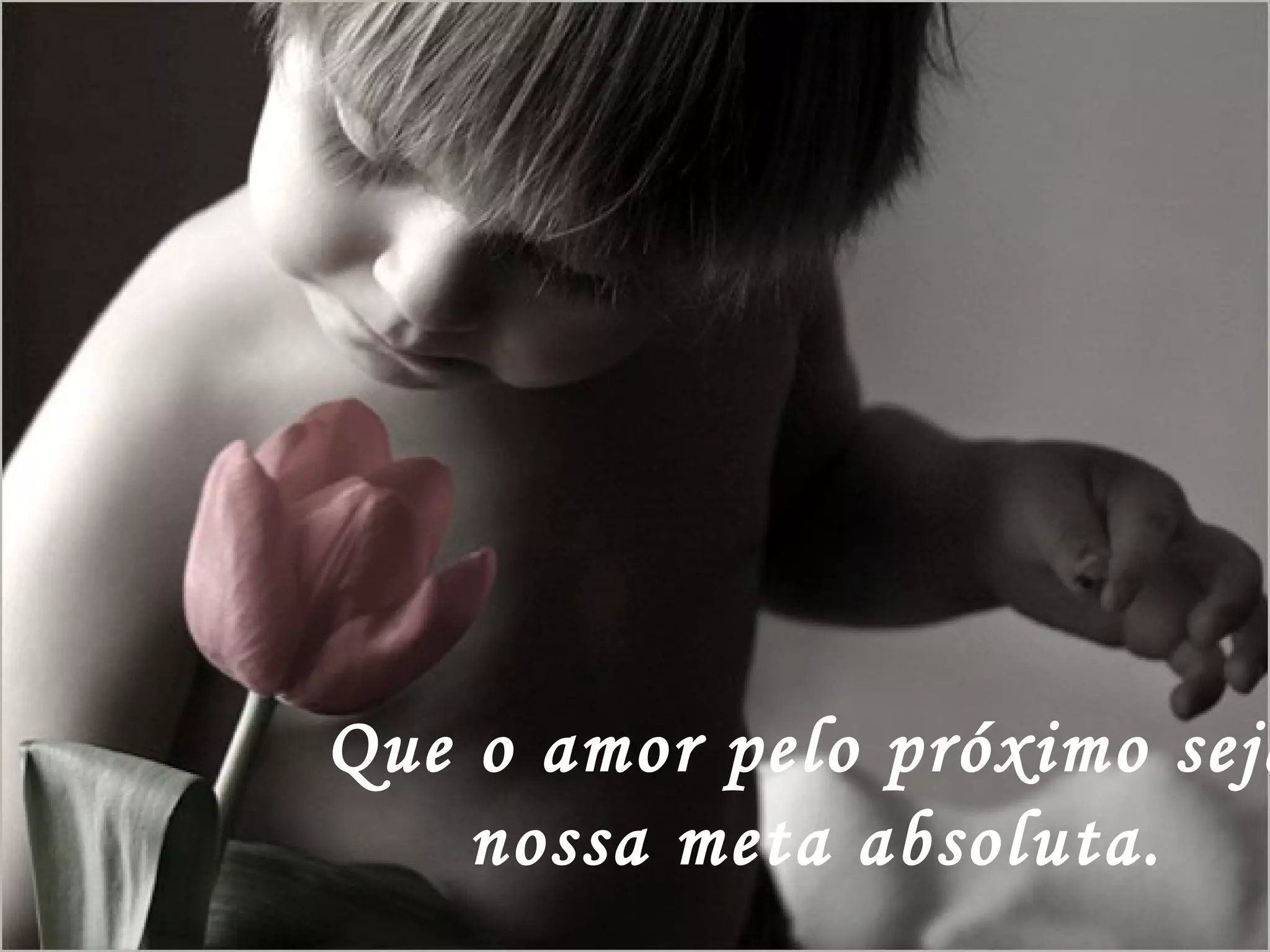 Que o amor pelo próximo seja nossa meta absoluta. 