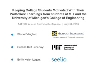 Keeping College Students Motivated With Their
Portfolios: Learnings from students at MIT and the
University of Michigan’s College of Engineering
AAEEBL Annual Portfolio Conference | July 31, 2013
Stacie Edington:
Emily Keller-Logan:
Susann Duff Luperfoy:
 