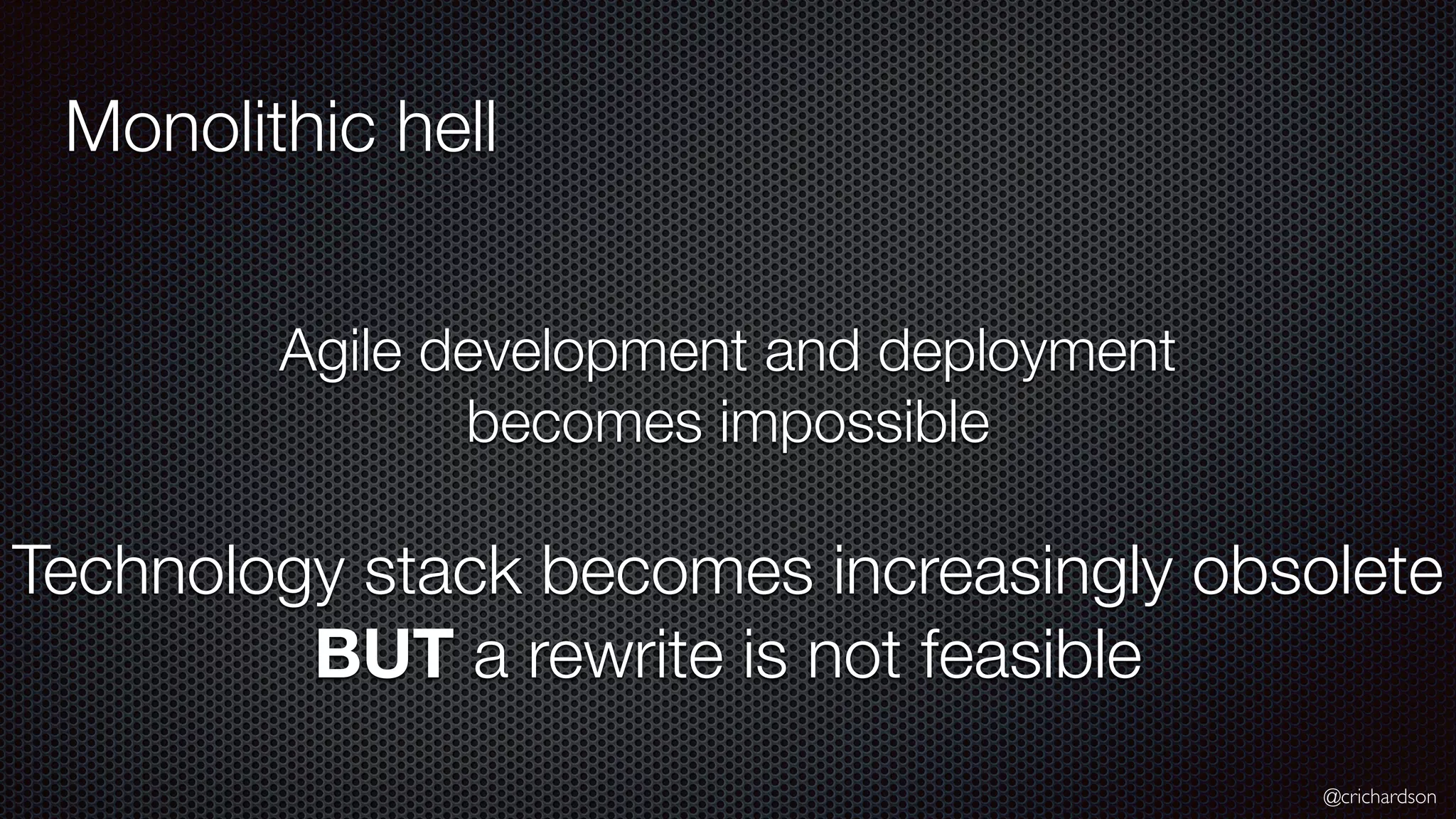@crichardson Monolithic hell Agile development and deployment becomes impossible Technology stack becomes increasingly obsolete BUT a rewrite is not feasible 