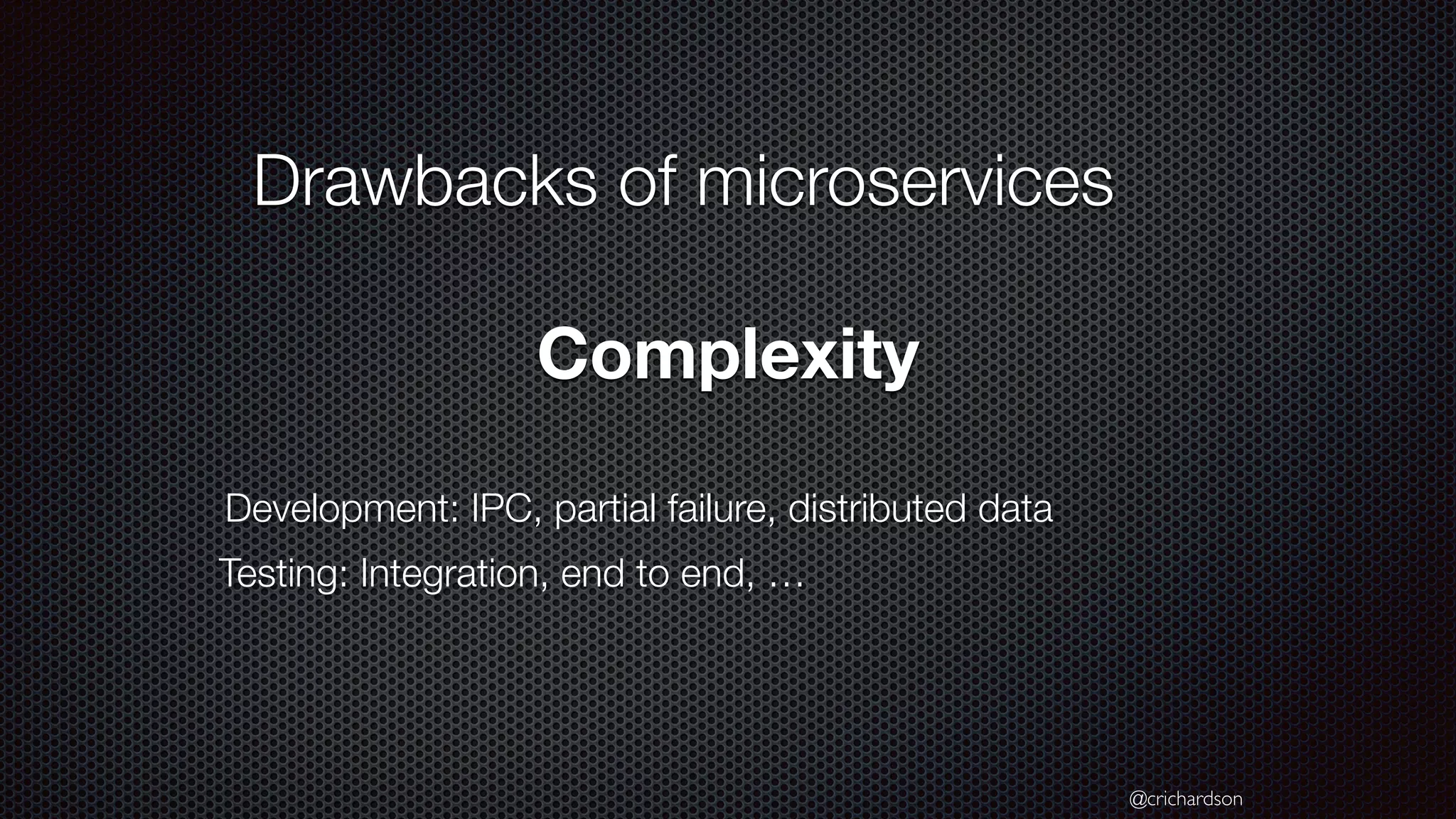 @crichardson Drawbacks of microservices Complexity Development: IPC, partial failure, distributed data Testing: Integration, end to end, … 