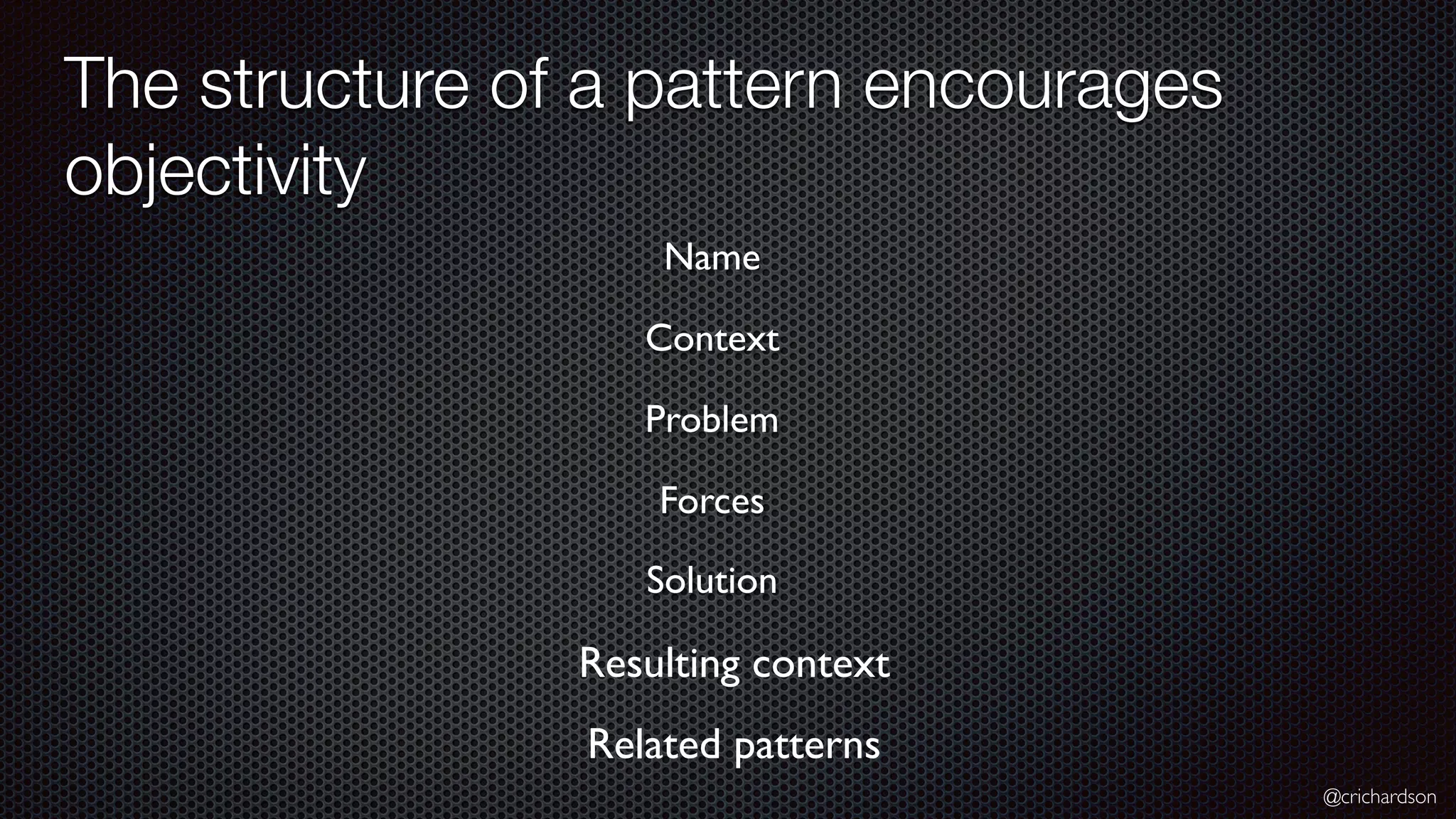 @crichardson The structure of a pattern encourages objectivity Resulting context Name Context Problem Related patterns Forces Solution 