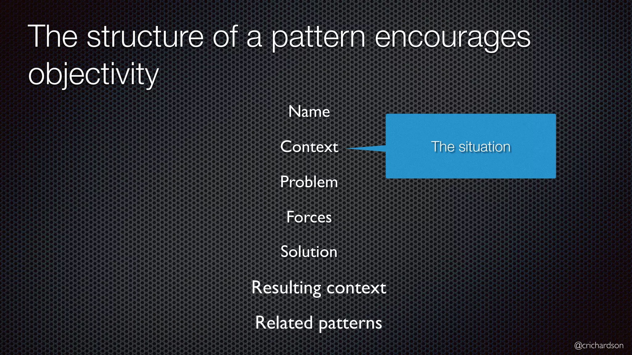 @crichardson The structure of a pattern encourages objectivity Resulting context The situation Name Context Problem Related patterns Forces Solution 