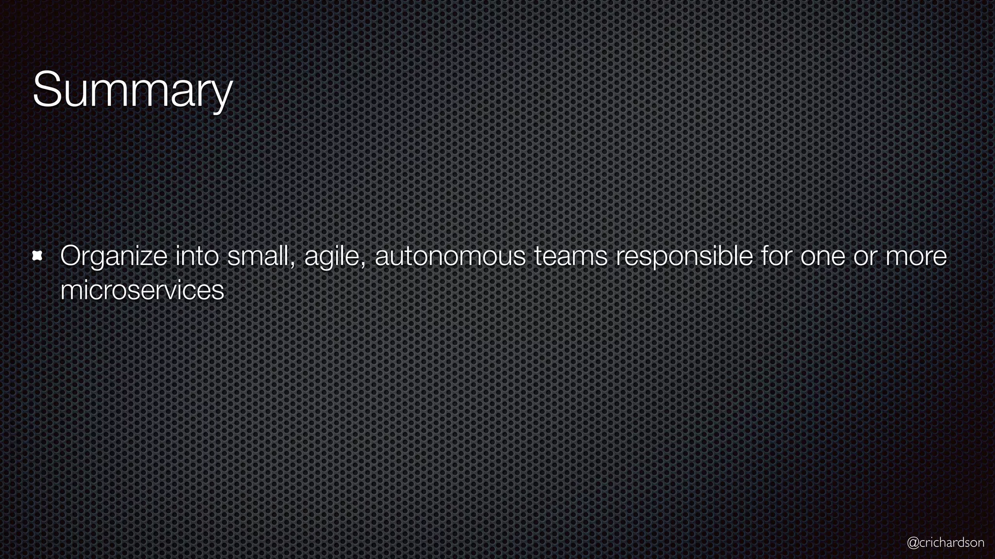 @crichardson Summary Organize into small, agile, autonomous teams responsible for one or more microservices 