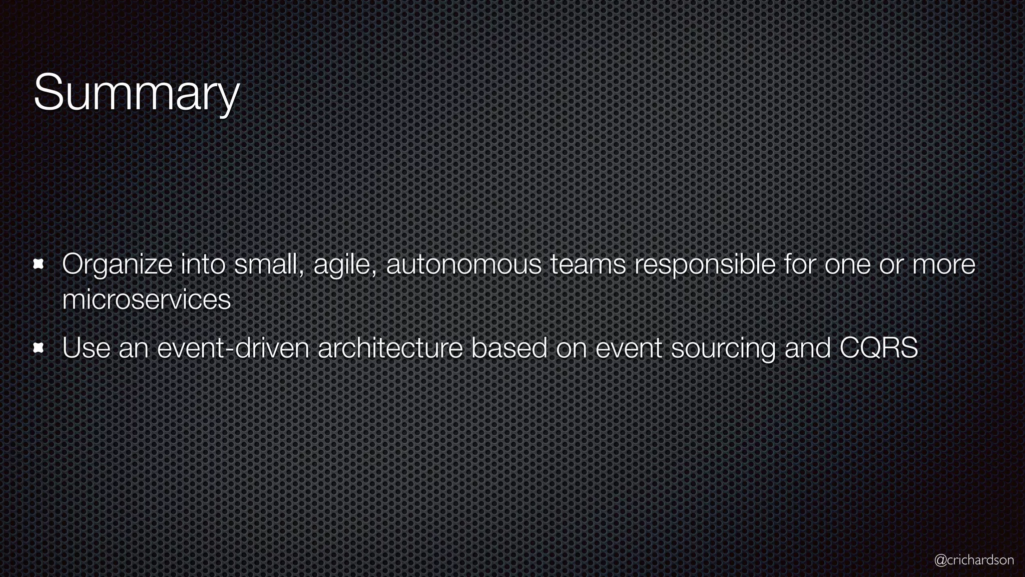 @crichardson Summary Organize into small, agile, autonomous teams responsible for one or more microservices Use an event-driven architecture based on event sourcing and CQRS 