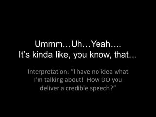 Ummm…Uh…Yeah….
It’s kinda like, you know, that…
Interpretation: “I have no idea what
I’m talking about! How DO you
deliver a credible speech?”
 