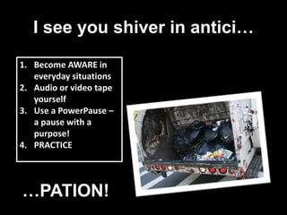 I see you shiver in antici…
1. Become AWARE in
everyday situations
2. Audio or video tape
yourself
3. Use a PowerPause –
a pause with a
purpose!
4. PRACTICE
…PATION!
 