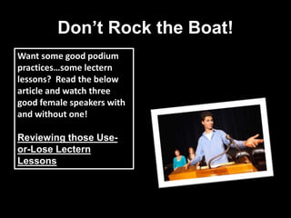 Don’t Rock the Boat!
Want some good podium
practices…some lectern
lessons? Read the below
article and watch three
good female speakers with
and without one!
Reviewing those Use-
or-Lose Lectern
Lessons
 