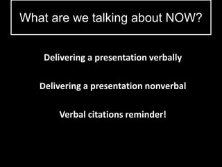 Delivering a presentation verbally
Delivering a presentation nonverbal
Verbal citations reminder!
What are we talking about NOW?
 