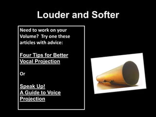 Louder and Softer
Need to work on your
Volume? Try one these
articles with advice:
Four Tips for Better
Vocal Projection
Or
Speak Up!
A Guide to Voice
Projection
 