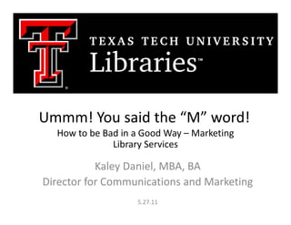 Ummm! You said the “M” word!
  How to be Bad in a Good Way – Marketing 
              Library Services

           Kaley Daniel, MBA, BA
Director for Communications and Marketing
Director for Communications and Marketing
                   5.27.11
 