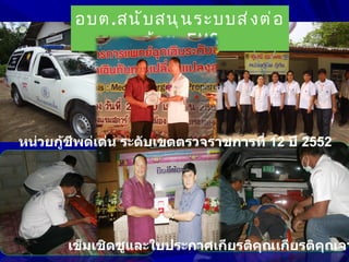 อบต.สนั บ สนุ น ระบบส่ ง ต่ อ
               ด้ ว ย EMS




หน่วยกู้ชีพด่เด่น ระดับเขตตรวจราชการที่ 12 ปี 2552




       เข็มเชิดชูและใบประกาศเกียรติคุณเกียรติคณจา
                                              ุ
 