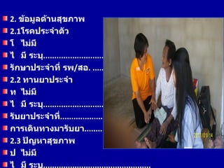 2. ข้อมูลด้านสุขภาพ
2.1โรคประจำาตัว
โ ไม่มี
ไ มี ระบุ..............................................
รักษาประจำาที่ รพ/สอ. ............................
2.2 ทานยาประจำา
ท ไม่มี
ไ มี ระบุ..............................................
รับยาประจำาที.........................................
                 ่
การเดินทางมารับยา..................................
2.3 ปัญหาสุขภาพ
ป ไม่มี
ไ มี ระบุ................................................
 