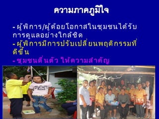 - ผู ้ พ ิ ก าร/ผู ้ ด ้ อ ยโอกาสในชุ ม ชนได้ ร ั บ
การดู แ ลอย่ า งใกล้ ช ิ ด
- ผู ้ พ ิ ก ารมี ก ารปรั บ เปลี ่ ย นพฤติ ก รรมที ่
ดี ข ึ ้ น
- ชุ ม ชนตื ่ น ตั ว ให้ ค วามสำ า คั ญ
- ภาคี เ ครื อ ข่ า ยมี ส ่ ว นร่ ว มในการ
ดำ า เนิ น งาน
- มี โ อกาสได้ บ ำ า เพ็ ญ ประโยชน์
 