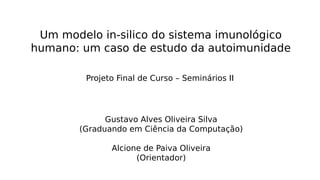 Um modelo in-silico do sistema imunológico
humano: um caso de estudo da autoimunidade
Gustavo Alves Oliveira Silva
(Graduando em Ciência da Computação)
Alcione de Paiva Oliveira
(Orientador)
Projeto Final de Curso – Seminários II
 