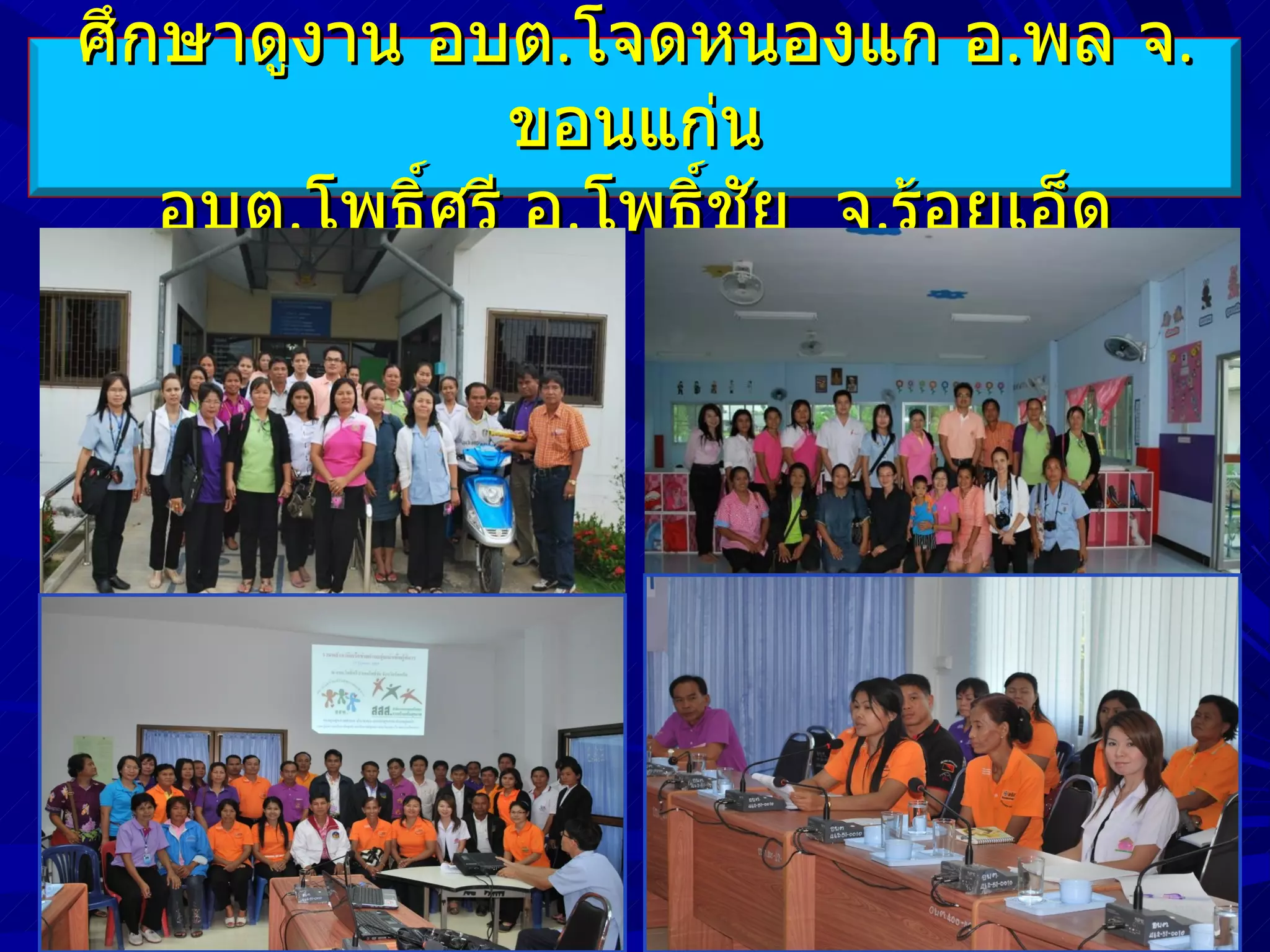 ศึกษาดูงาน อบต.โจดหนองแก อ.พล จ.
               ขอนแก่น
   อบต.โพธิ์ศรี อ.โพธิ์ชัย จ.ร้อยเอ็ด
 