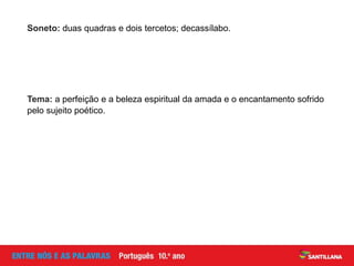 Tema: a perfeição e a beleza espiritual da amada e o encantamento sofrido
pelo sujeito poético.
Soneto: duas quadras e dois tercetos; decassílabo.
 