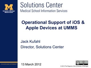 Operational Support of iOS &
 Apple Devices at UMMS

Jack Kufahl
Director, Solutions Center



13 March 2012           © 2012 The Regents of the University of Michigan
 