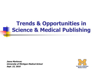Trends & Opportunities in Science & Medical Publishing Jasna Markovac University of Michigan Medical School Sept. 23, 2010 