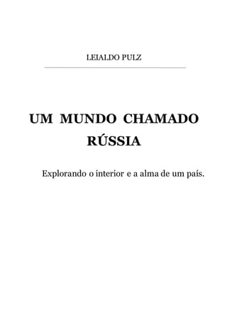 LEIALDO PULZ
UM MUNDO CHAMADO
RÚSSIA
Explorando o interior e a alma de um país.
 