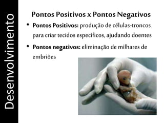 Pontos Positivos x Pontos Negativos
• Pontos Positivos: produçãode células-troncos
paracriar tecidos específicos,ajudandodoentes
• Pontos negativos: eliminaçãodemilhares de
embriões
Desenvolvimento
 