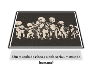 Um mundo de clonesainda seriaum mundo
humano?
 