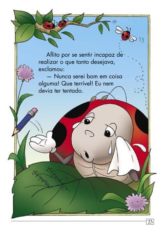 Aﬂito por se sentir incapaz de
realizar o que tanto desejava,
exclamou:
— Nunca serei bom em coisa
alguma! Que terrível! Eu nem
devia ter tentado.
23
 