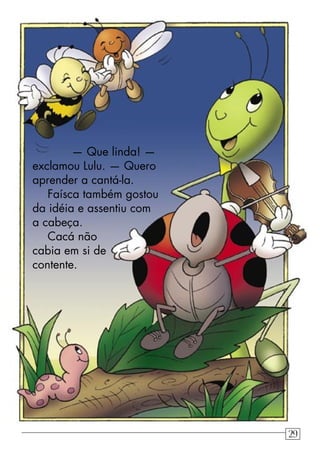 — Que linda! —
exclamou Lulu. — Quero
aprender a cantá-la.
Faísca também gostou
da idéia e assentiu com
a cabeça.
Cacá não
cabia em si de
contente.
29
 