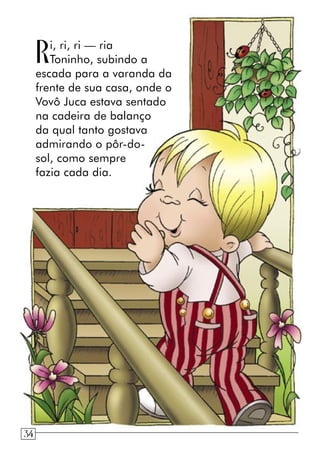 Ri, ri, ri — ria
Toninho, subindo a
escada para a varanda da
frente de sua casa, onde o
Vovô Juca estava sentado
na cadeira de balanço
da qual tanto gostava
admirando o pôr-do-
sol, como sempre
fazia cada dia.
34
 