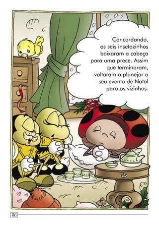 Concordando,
os seis insetozinhos
baixaram a cabeça
para uma prece. Assim
que terminaram,
voltaram a planejar o
seu evento de Natal
para os vizinhos.
86
 