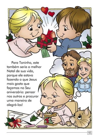 Para Toninho, este
também seria o melhor
Natal de sua vida,
porque ele estava
fazendo o que Jesus
mais gosta que
façamos no Seu
aniversário: pensar
nos outros e procurar
uma maneira de
alegrá-los!
De:
Pedro
Para:
Toninho
95
 