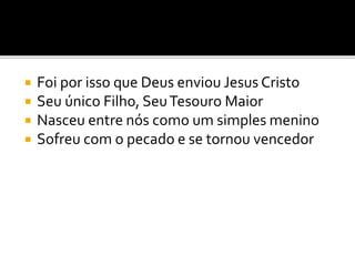  Foi por isso que Deus enviou Jesus Cristo
 Seu único Filho, SeuTesouro Maior
 Nasceu entre nós como um simples menino
 Sofreu com o pecado e se tornou vencedor
 