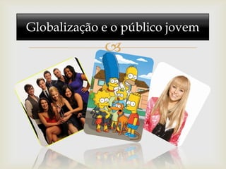 Globalização e o público jovem
             
 