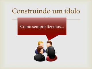 Construindo um ídolo
         
  Como sempre fizemos...
 