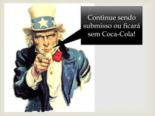 Continue sendo
submisso ou ficará
sem Coca-Cola!
 