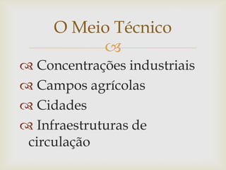 O Meio Técnico
          
 Concentrações industriais
 Campos agrícolas
 Cidades
 Infraestruturas de
 circulação
 