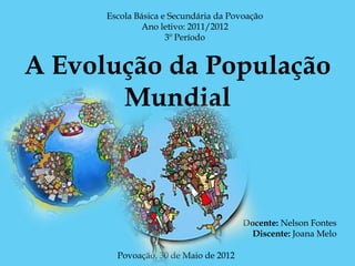 Escola Básica e Secundária da Povoação
               Ano letivo: 2011/2012
                     3º Período


A Evolução da População
       Mundial



                                       Docente: Nelson Fontes
                                         Discente: Joana Melo

        Povoação, 30 de Maio de 2012
 