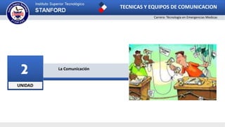 UNIDAD
2 La Comunicación
TECNICAS Y EQUIPOS DE COMUNICACION
Carrera: Técnologia en Emergencias Medicas
 