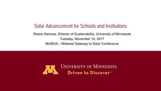 Solar Advancement for Schools and Institutions
Shane Stennes, Director of Sustainability, University of Minnesota
Tuesday, November 14, 2017
MnSEIA – Midwest Gateway to Solar Conference
 