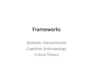 Frameworks

Symbolic interactionsim
Cognitive Anthropology
    Critical Theory
 