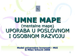 UMNE MAPE (mentalne mape) UPORABA U POSLOVNOM I OSOBNOM RAZVOJU   Model univerzalne izvrsnosti - MUI © Milan Grković 2008 