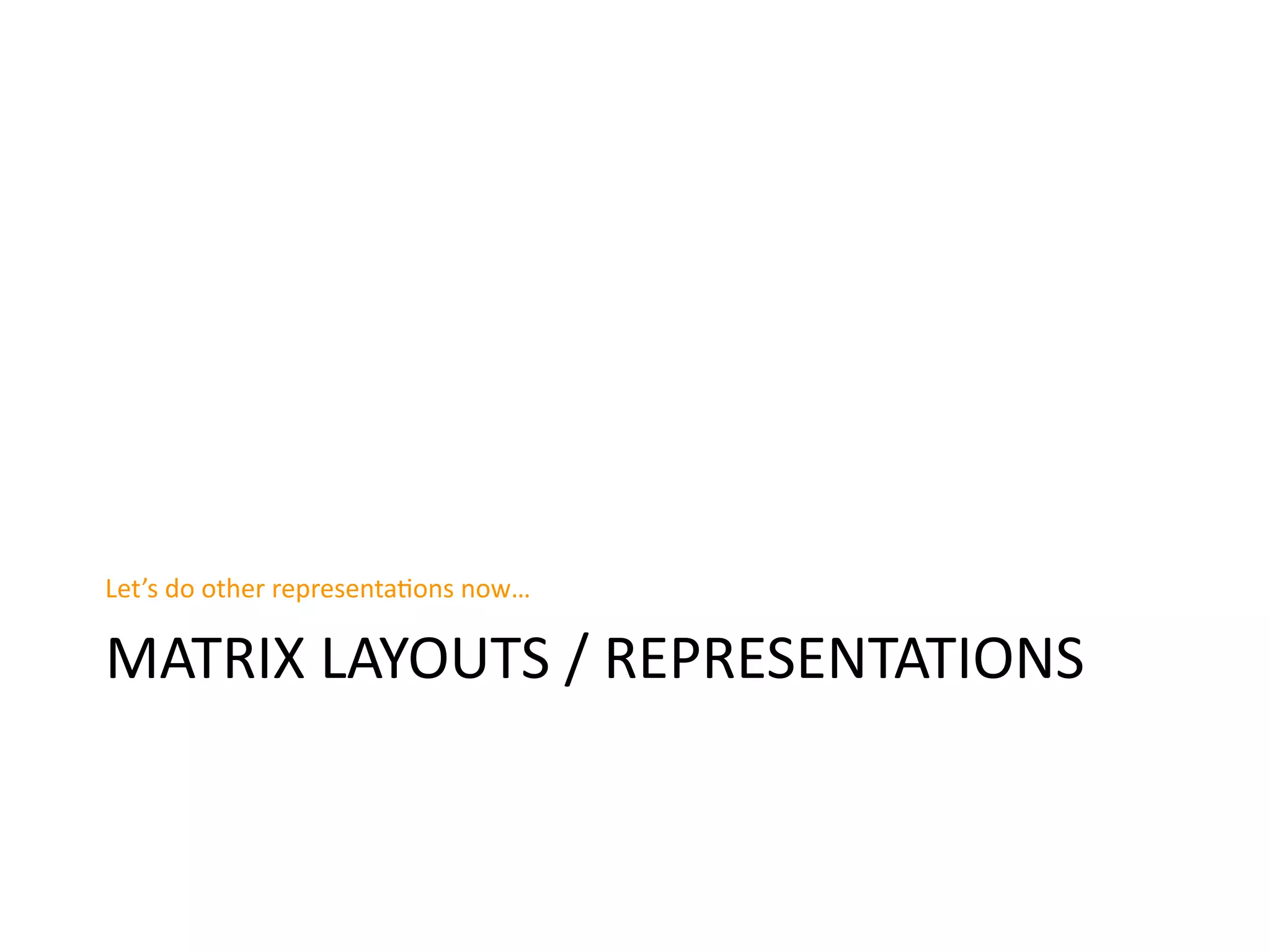 MATRIX	
  LAYOUTS	
  /	
  REPRESENTATIONS
Let’s	
  do	
  other	
  representaBons	
  now…
 