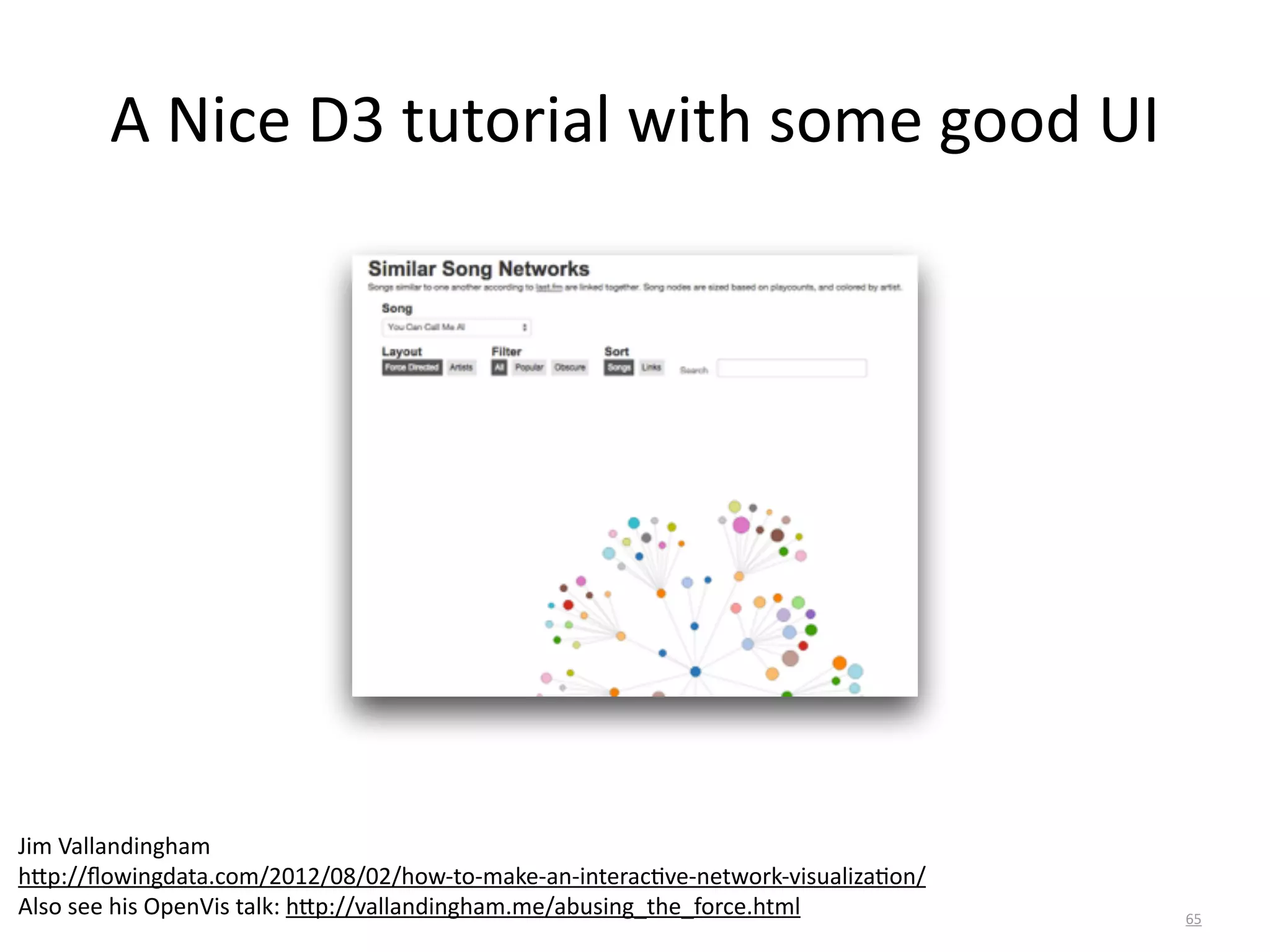 A	
  Nice	
  D3	
  tutorial	
  with	
  some	
  good	
  UI
65
Jim	
  Vallandingham	
  	
  
h6p://ﬂowingdata.com/2012/08/02/how-­‐to-­‐make-­‐an-­‐interacBve-­‐network-­‐visualizaBon/	
  
Also	
  see	
  his	
  OpenVis	
  talk:	
  h6p://vallandingham.me/abusing_the_force.html	
  
 