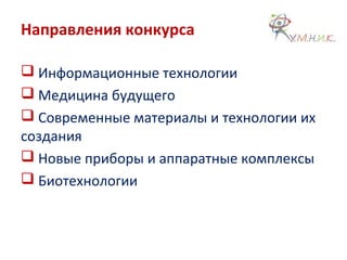 Направления конкурса
 Информационные технологии
 Медицина будущего
 Современные материалы и технологии их
создания
 Новые приборы и аппаратные комплексы
 Биотехнологии
 