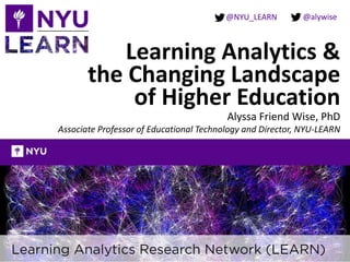 @NYU_LEARN
Learning Analytics &
the Changing Landscape
of Higher Education
Alyssa Friend Wise, PhD
Associate Professor of Educational Technology and Director, NYU-LEARN
@alywise
 