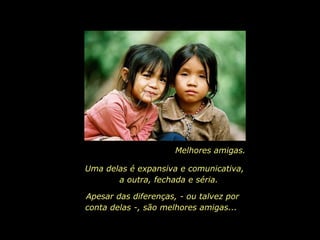 Melhores amigas. Uma delas é expansiva e comunicativa,  a outra, fechada e séria. Apesar das diferenças, - ou talvez por conta delas -, são melhores amigas...  