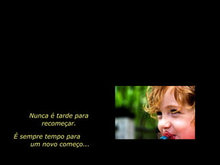 Nunca é tarde para recomeçar. É sempre tempo para  um novo começo... 