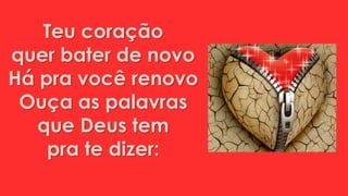 Teu coração
quer bater de novo
Há pra você renovo
Ouça as palavras
que Deus tem
pra te dizer:
 