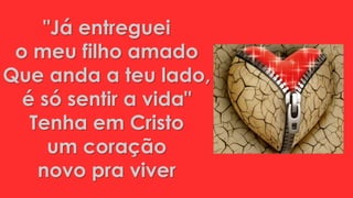 "Já entreguei
o meu filho amado
Que anda a teu lado,
é só sentir a vida"
Tenha em Cristo
um coração
novo pra viver
 